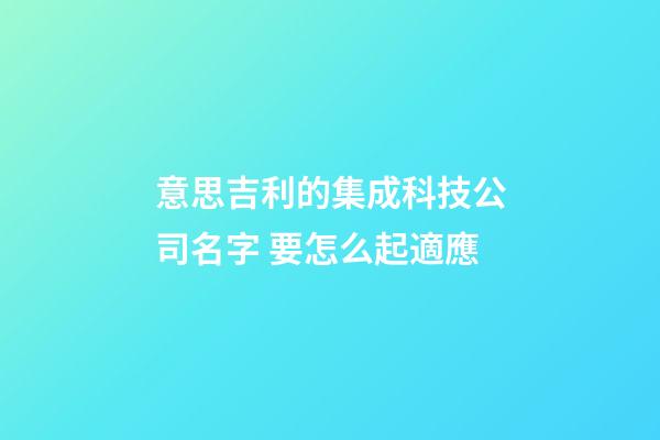 意思吉利的集成科技公司名字 要怎么起適應-第1張-公司起名-玄機派